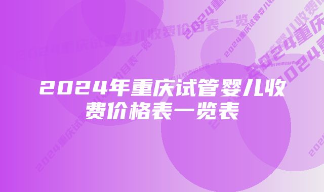 2024年重庆试管婴儿收费价格表一览表