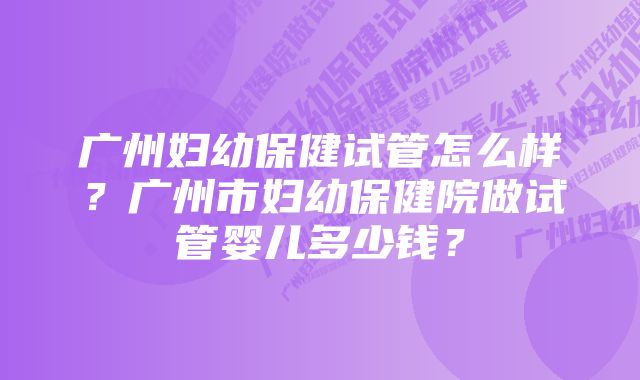 广州妇幼保健试管怎么样？广州市妇幼保健院做试管婴儿多少钱？