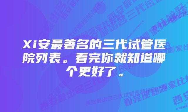 Xi安最著名的三代试管医院列表。看完你就知道哪个更好了。