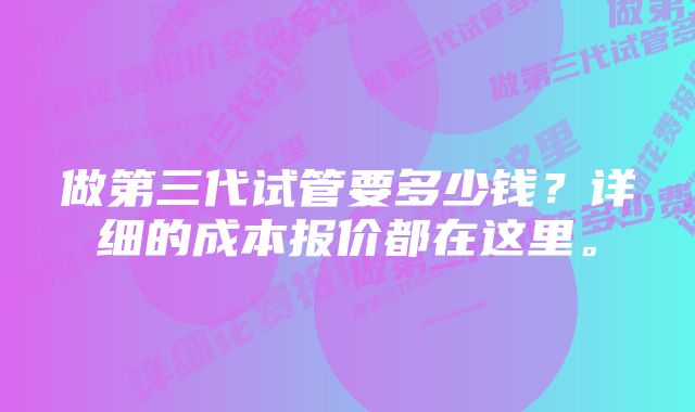 做第三代试管要多少钱？详细的成本报价都在这里。