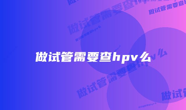 做试管需要查hpv么