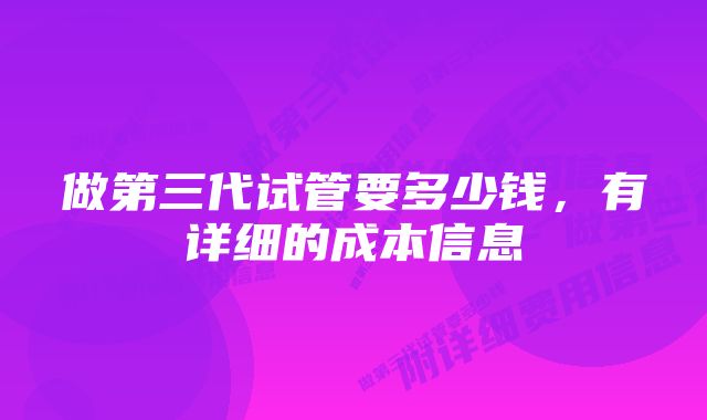 做第三代试管要多少钱，有详细的成本信息