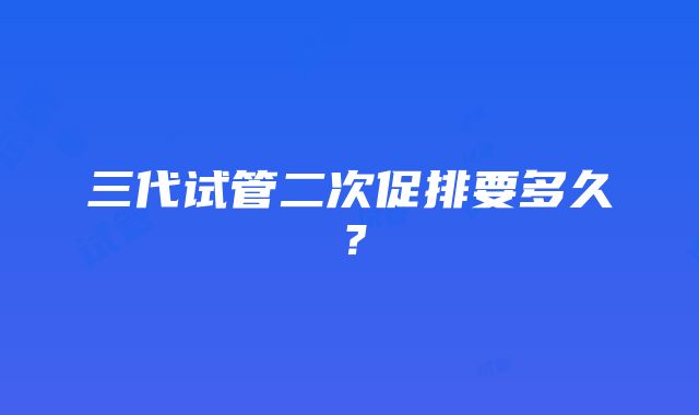 三代试管二次促排要多久？