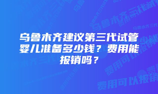 乌鲁木齐建议第三代试管婴儿准备多少钱？费用能报销吗？