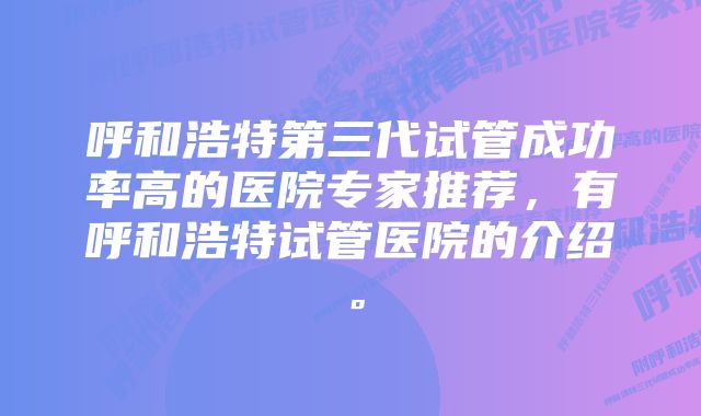 呼和浩特第三代试管成功率高的医院专家推荐，有呼和浩特试管医院的介绍。