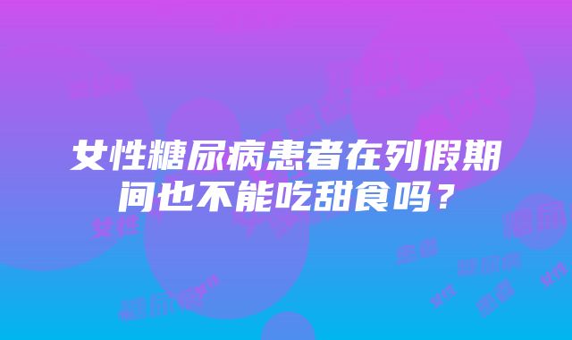 女性糖尿病患者在列假期间也不能吃甜食吗？