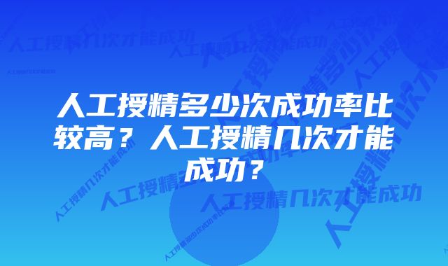 人工授精多少次成功率比较高？人工授精几次才能成功？