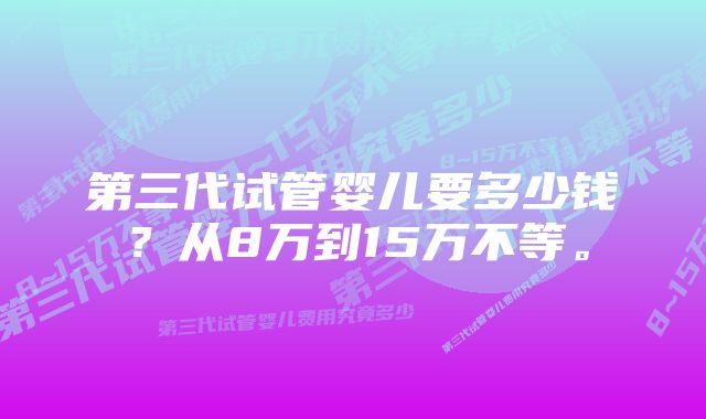 第三代试管婴儿要多少钱？从8万到15万不等。