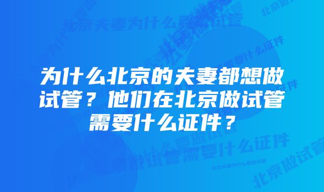 为什么北京的夫妻都想做试管？他们在北京做试管需要什么证件？