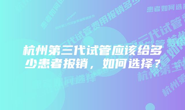 杭州第三代试管应该给多少患者报销，如何选择？