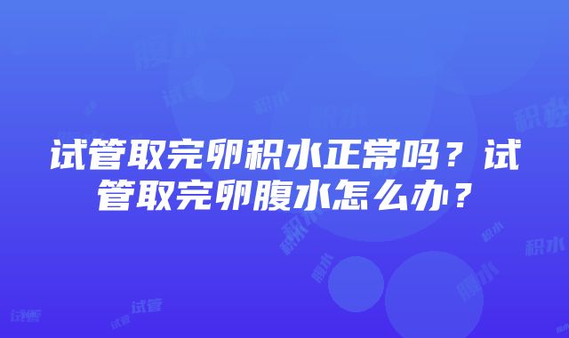 试管取完卵积水正常吗？试管取完卵腹水怎么办？