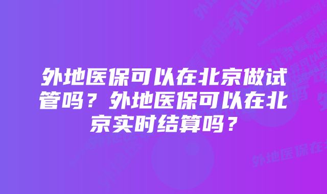 外地医保可以在北京做试管吗？外地医保可以在北京实时结算吗？