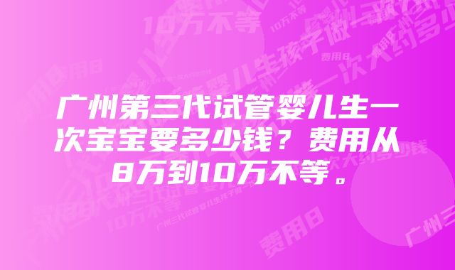 广州第三代试管婴儿生一次宝宝要多少钱？费用从8万到10万不等。