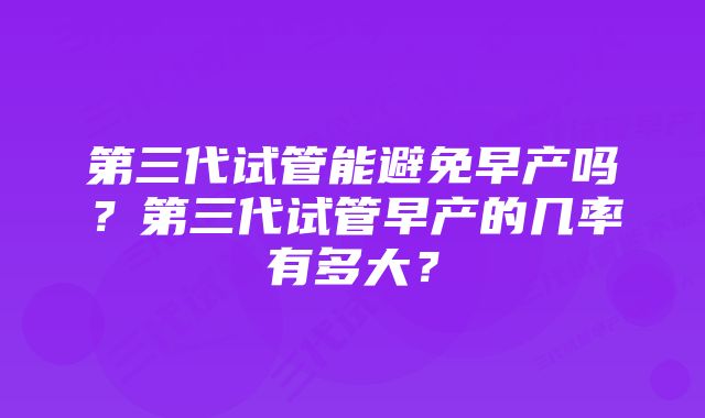 第三代试管能避免早产吗？第三代试管早产的几率有多大？