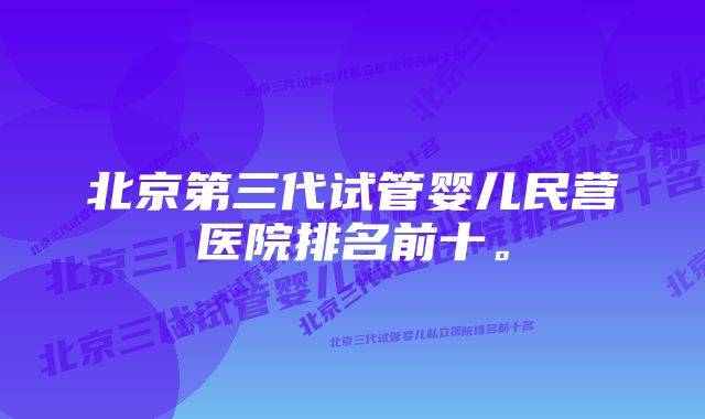 北京第三代试管婴儿民营医院排名前十。