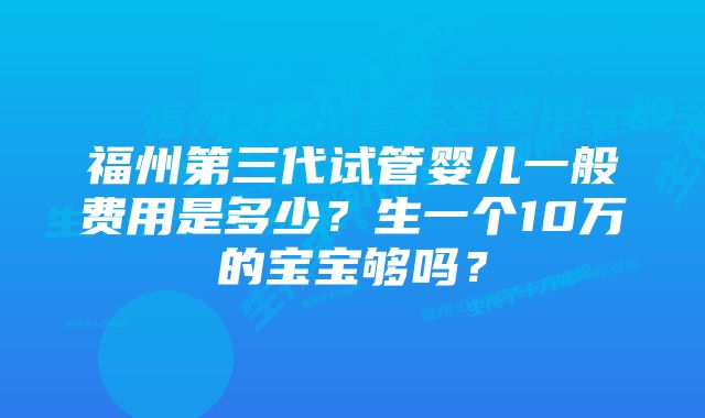 福州第三代试管婴儿一般费用是多少？生一个10万的宝宝够吗？