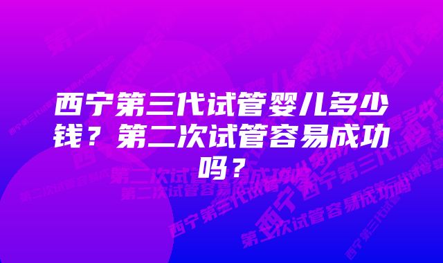 西宁第三代试管婴儿多少钱？第二次试管容易成功吗？