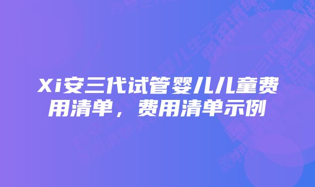 Xi安三代试管婴儿儿童费用清单，费用清单示例