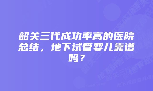 韶关三代成功率高的医院总结，地下试管婴儿靠谱吗？