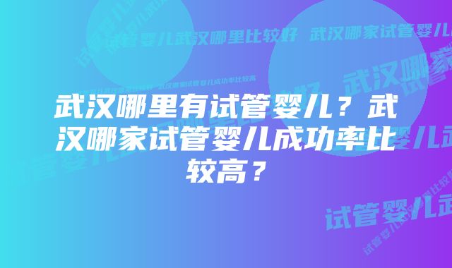 武汉哪里有试管婴儿？武汉哪家试管婴儿成功率比较高？