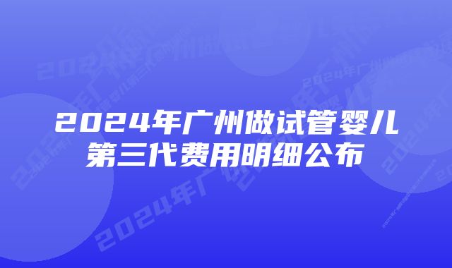 2024年广州做试管婴儿第三代费用明细公布