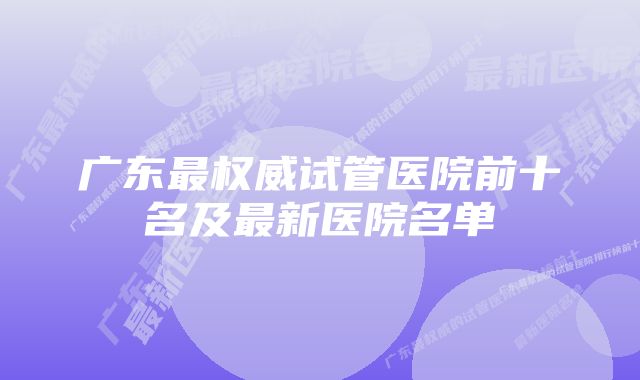 广东最权威试管医院前十名及最新医院名单