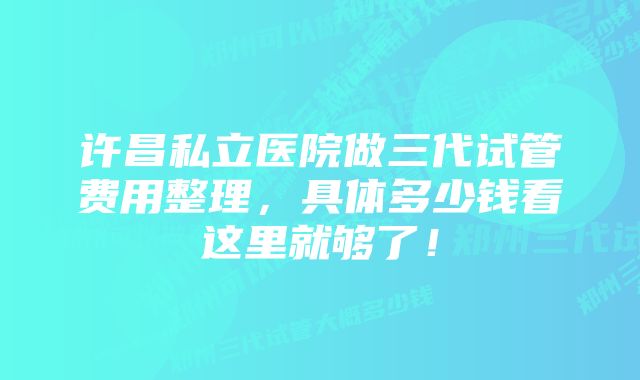 许昌私立医院做三代试管费用整理，具体多少钱看这里就够了！