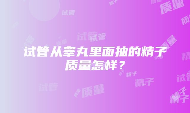 试管从睾丸里面抽的精子质量怎样？