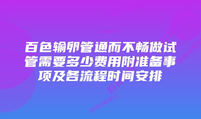 百色输卵管通而不畅做试管需要多少费用附准备事项及各流程时间安排