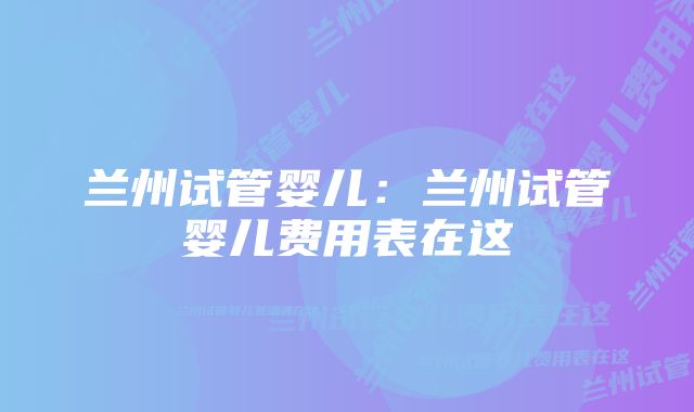 兰州试管婴儿：兰州试管婴儿费用表在这