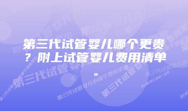 第三代试管婴儿哪个更贵？附上试管婴儿费用清单。