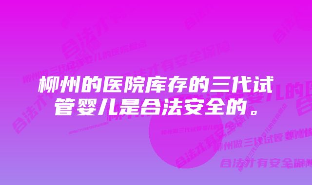 柳州的医院库存的三代试管婴儿是合法安全的。