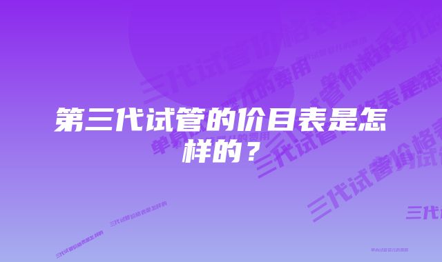 第三代试管的价目表是怎样的？