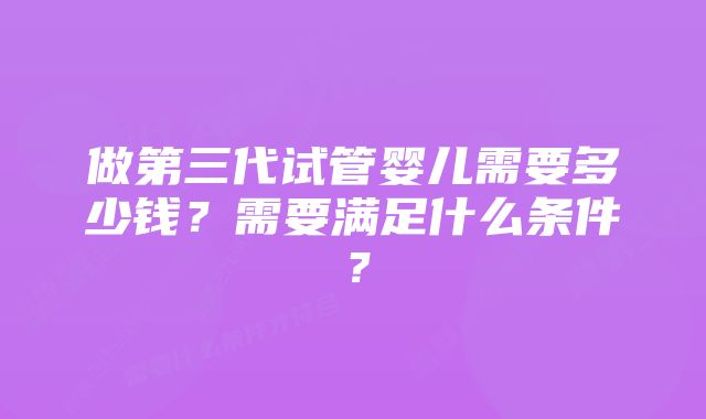 做第三代试管婴儿需要多少钱？需要满足什么条件？