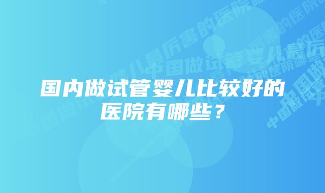 国内做试管婴儿比较好的医院有哪些？