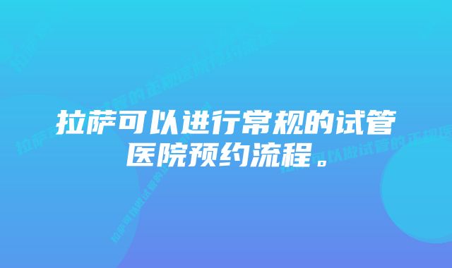 拉萨可以进行常规的试管医院预约流程。