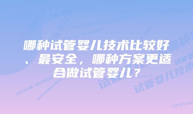 哪种试管婴儿技术比较好、最安全，哪种方案更适合做试管婴儿？