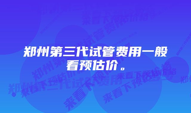 郑州第三代试管费用一般看预估价。