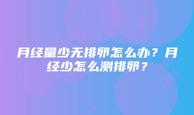 月经量少无排卵怎么办？月经少怎么测排卵？