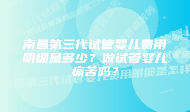 南昌第三代试管婴儿费用明细是多少？做试管婴儿痛苦吗？