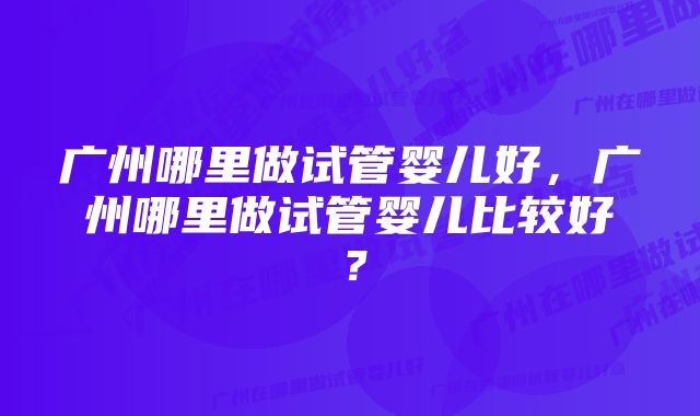 广州哪里做试管婴儿好，广州哪里做试管婴儿比较好？