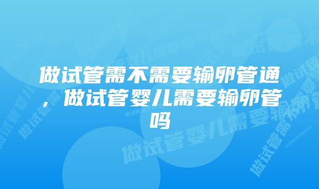 做试管需不需要输卵管通，做试管婴儿需要输卵管吗