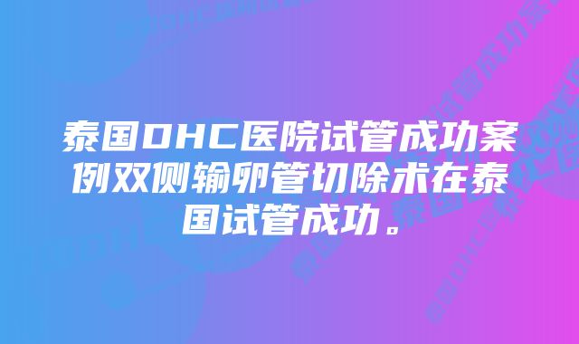 泰国DHC医院试管成功案例双侧输卵管切除术在泰国试管成功。