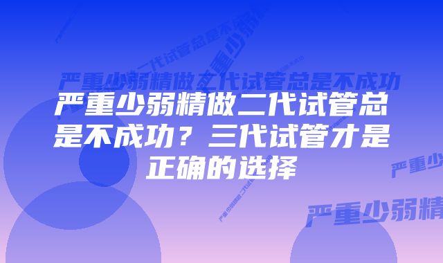 严重少弱精做二代试管总是不成功？三代试管才是正确的选择