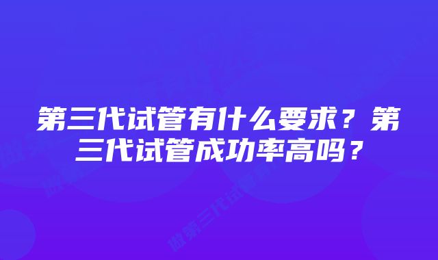 第三代试管有什么要求？第三代试管成功率高吗？