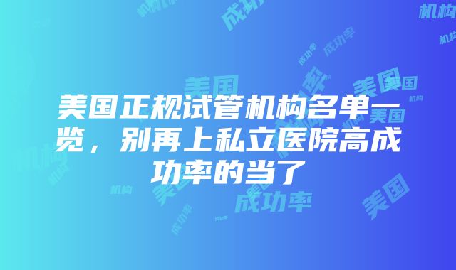 美国正规试管机构名单一览，别再上私立医院高成功率的当了