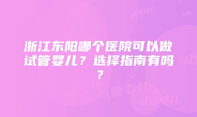 浙江东阳哪个医院可以做试管婴儿？选择指南有吗？