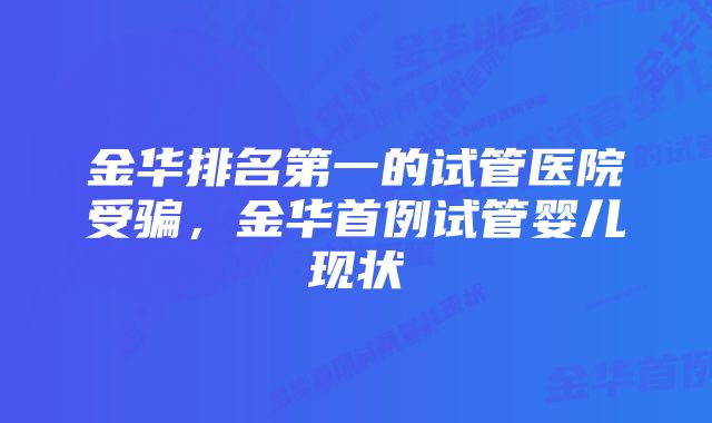 金华排名第一的试管医院受骗，金华首例试管婴儿现状