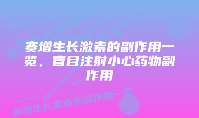 赛增生长激素的副作用一览，盲目注射小心药物副作用