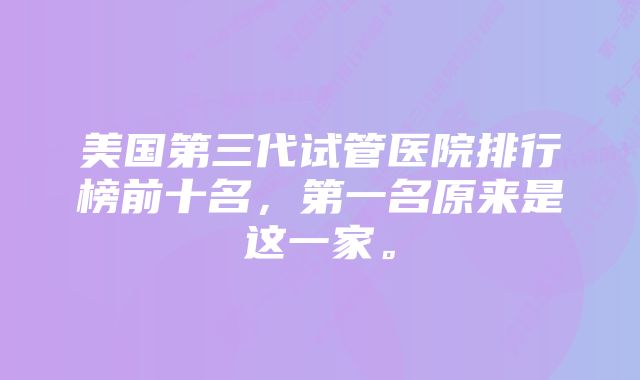 美国第三代试管医院排行榜前十名，第一名原来是这一家。